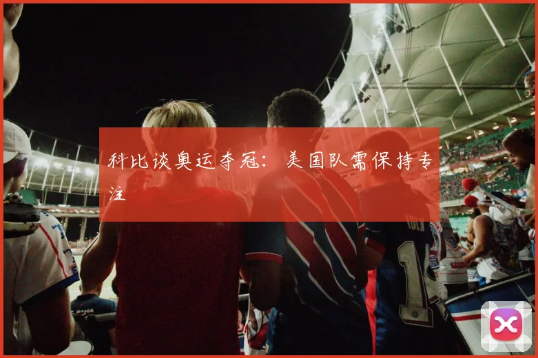 科比谈奥运夺冠：美国队需保持专注