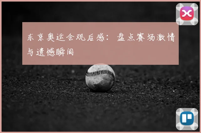 东京奥运会观后感:盘点赛场激情与遗憾瞬间