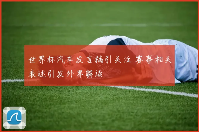 世界杯汽车发言稿引关注 赛事相关表述引发外界解读