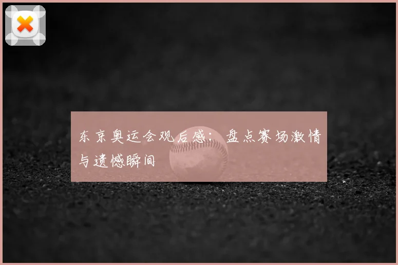 东京奥运会观后感:盘点赛场激情与遗憾瞬间