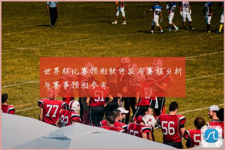 世界杯比赛预测软件发布赛程分析与赛事预测参考