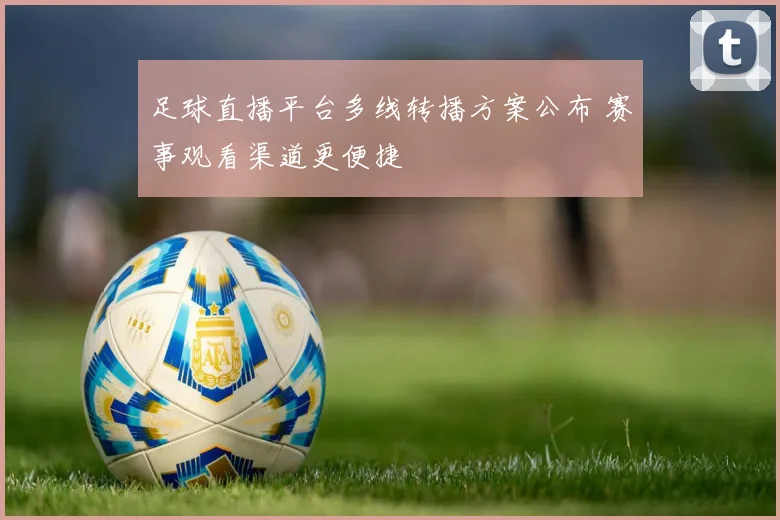 足球直播平台多线转播方案公布 赛事观看渠道更便捷
