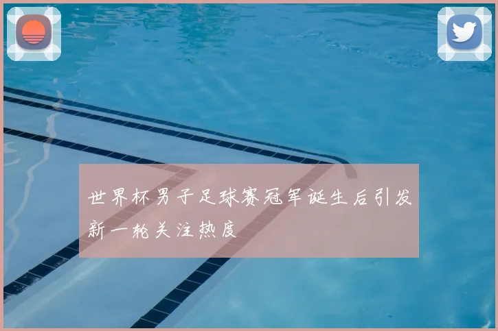 世界杯男子足球赛冠军诞生后引发新一轮关注热度