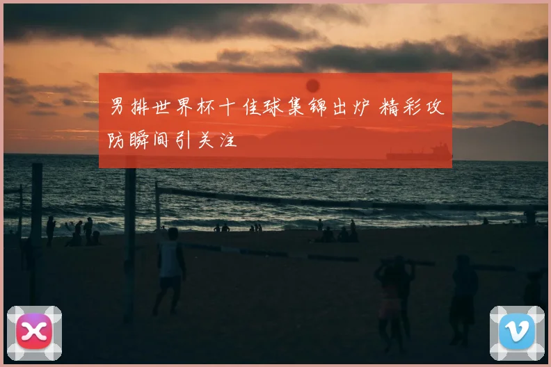 男排世界杯十佳球集锦出炉 精彩攻防瞬间引关注
