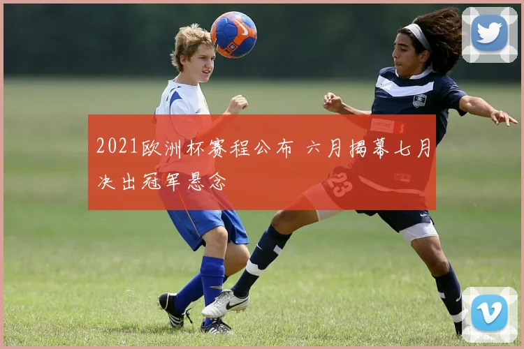 2021欧洲杯赛程公布 六月揭幕七月决出冠军悬念