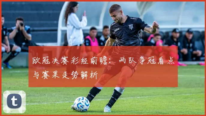 欧冠决赛彩经前瞻:两队争冠看点与赛果走势解析