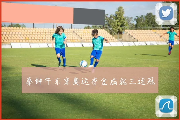 秦钟午东京奥运夺金成就三连冠