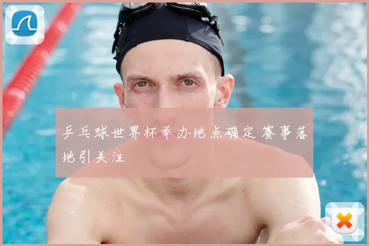 乒乓球世界杯举办地点确定 赛事落地引关注