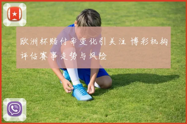 欧洲杯赔付率变化引关注 博彩机构评估赛事走势与风险