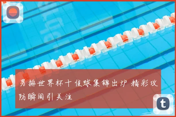 男排世界杯十佳球集锦出炉 精彩攻防瞬间引关注