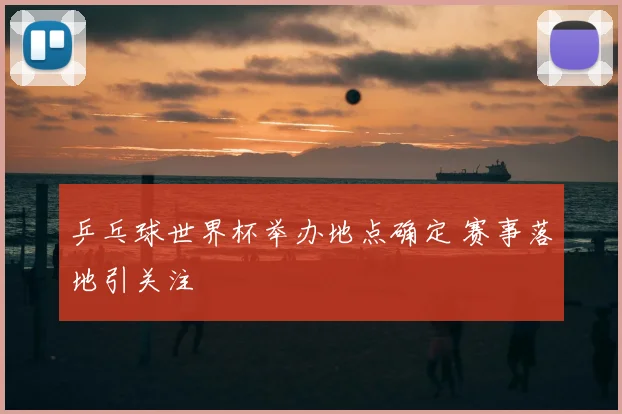 乒乓球世界杯举办地点确定 赛事落地引关注