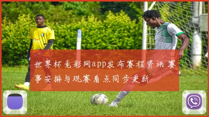 世界杯竞彩网app发布赛程资讯 赛事安排与观赛看点同步更新