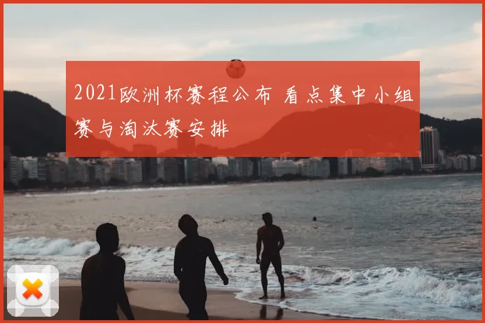 2021欧洲杯赛程公布 看点集中小组赛与淘汰赛安排