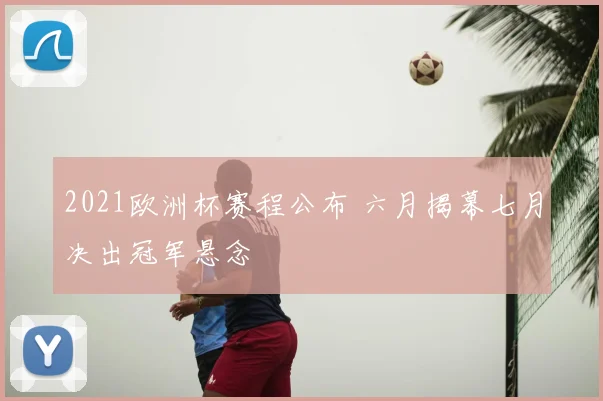 2021欧洲杯赛程公布 六月揭幕七月决出冠军悬念