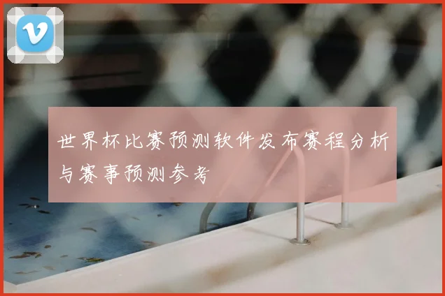 世界杯比赛预测软件发布赛程分析与赛事预测参考