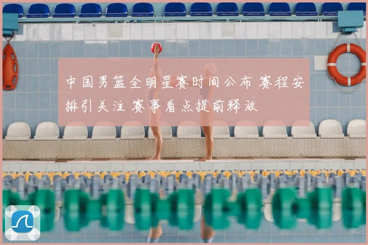 中国男篮全明星赛时间公布 赛程安排引关注 赛事看点提前释放