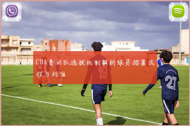 CBA青训队选拔机制解析球员招募流程与标准
