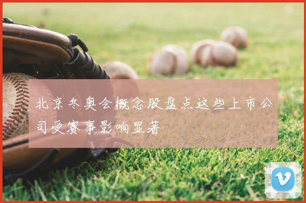 北京冬奥会概念股盘点这些上市公司受赛事影响显著