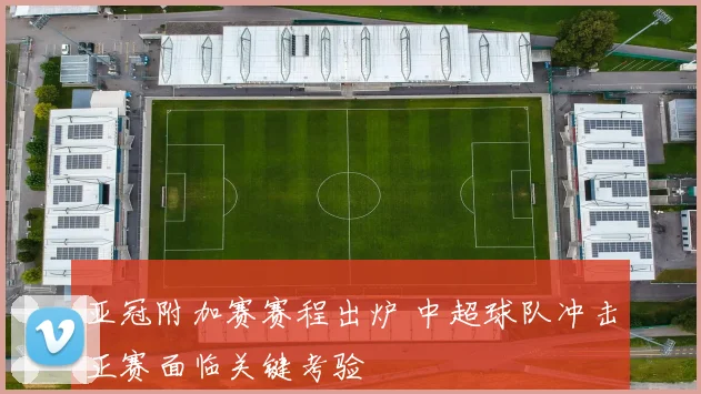 亚冠附加赛赛程出炉 中超球队冲击正赛面临关键考验