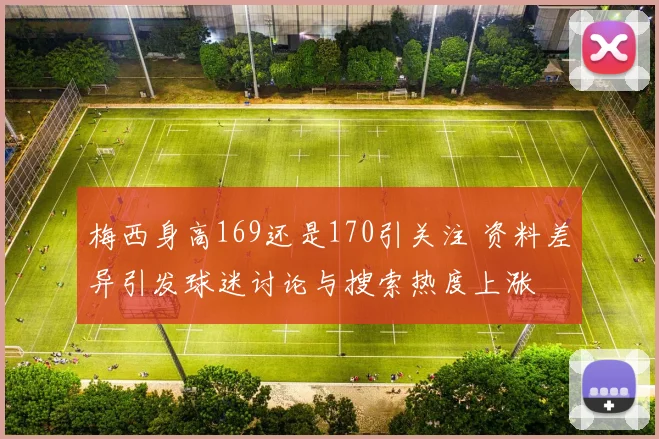 梅西身高169还是170引关注 资料差异引发球迷讨论与搜索热度上涨