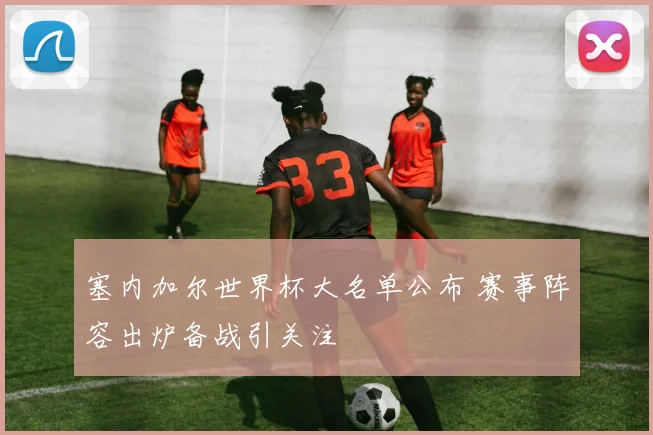 塞内加尔世界杯大名单公布 赛事阵容出炉备战引关注