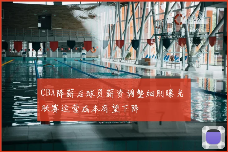 CBA降薪后球员薪资调整细则曝光 联赛运营成本有望下降