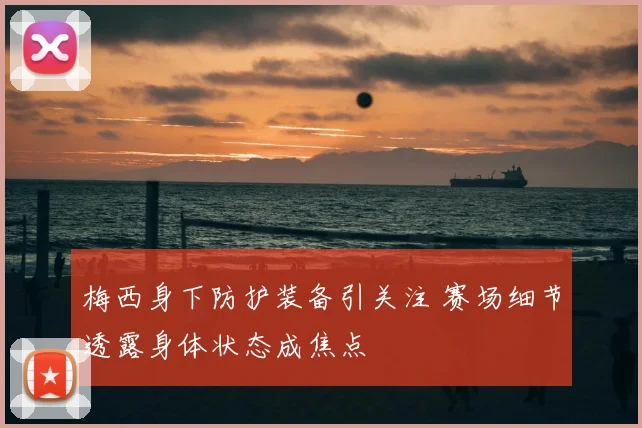 梅西身下防护装备引关注 赛场细节透露身体状态成焦点