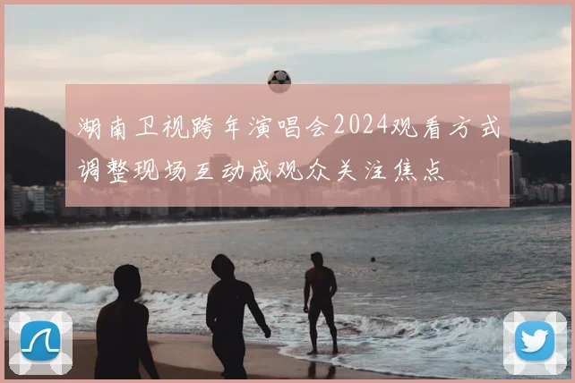 湖南卫视跨年演唱会2024观看方式调整现场互动成观众关注焦点