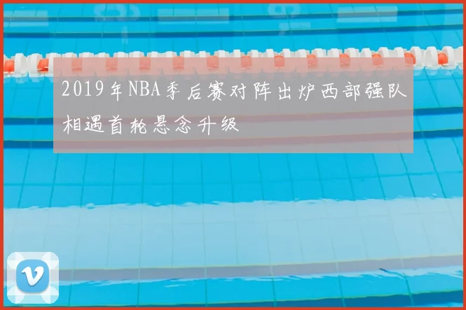 2019年NBA季后赛对阵出炉西部强队相遇首轮悬念升级