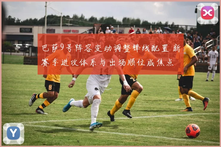 巴萨9号阵容变动调整锋线配置 新赛季进攻体系与出场顺位成焦点
