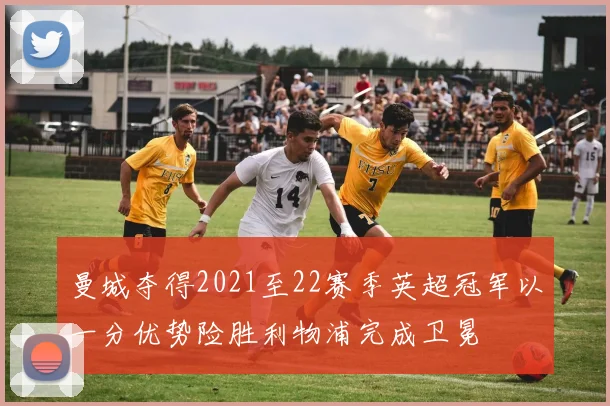 曼城夺得2021至22赛季英超冠军以一分优势险胜利物浦完成卫冕