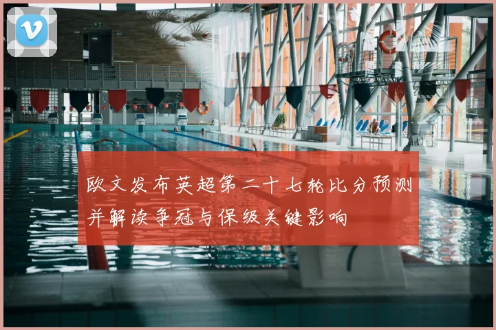 欧文发布英超第二十七轮比分预测并解读争冠与保级关键影响