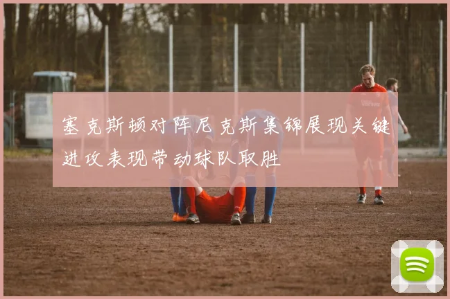 塞克斯顿对阵尼克斯集锦展现关键进攻表现带动球队取胜