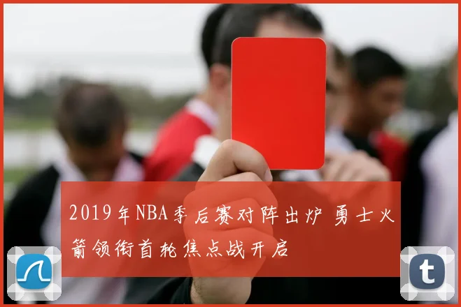2019年NBA季后赛对阵出炉 勇士火箭领衔首轮焦点战开启