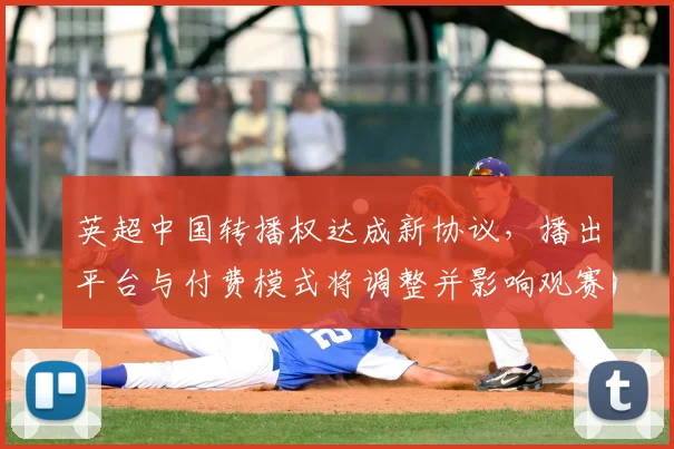 英超中国转播权达成新协议，播出平台与付费模式将调整并影响观赛渠道