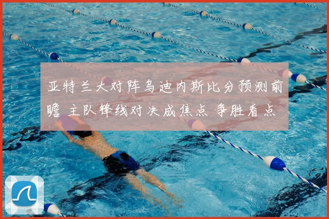 亚特兰大对阵乌迪内斯比分预测前瞻 主队锋线对决成焦点 争胜看点十足