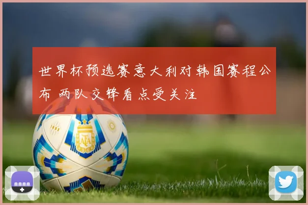 世界杯预选赛意大利对韩国赛程公布 两队交锋看点受关注