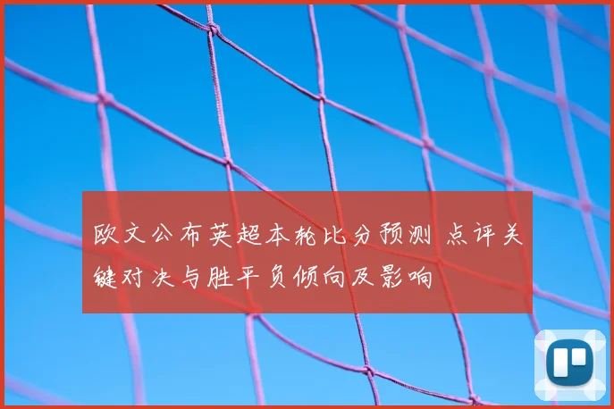 欧文公布英超本轮比分预测 点评关键对决与胜平负倾向及影响