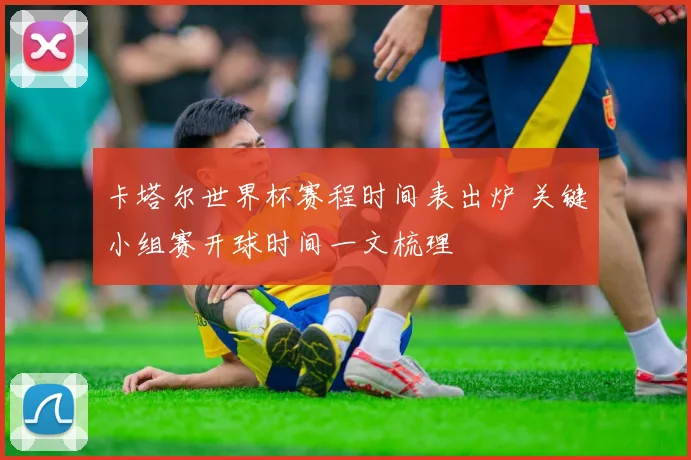 卡塔尔世界杯赛程时间表出炉 关键小组赛开球时间一文梳理