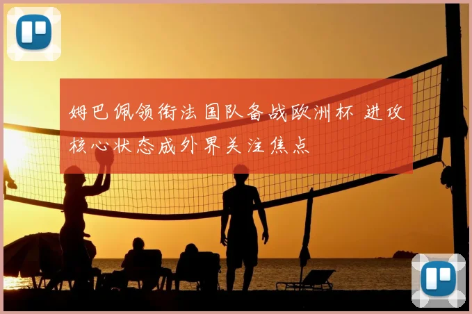 姆巴佩领衔法国队备战欧洲杯 进攻核心状态成外界关注焦点