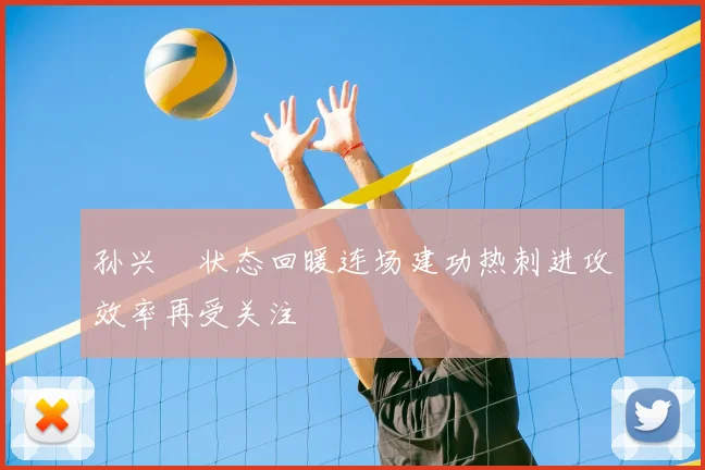 孙兴慜状态回暖连场建功热刺进攻效率再受关注