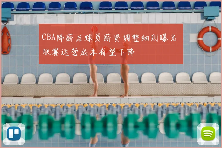 CBA降薪后球员薪资调整细则曝光 联赛运营成本有望下降