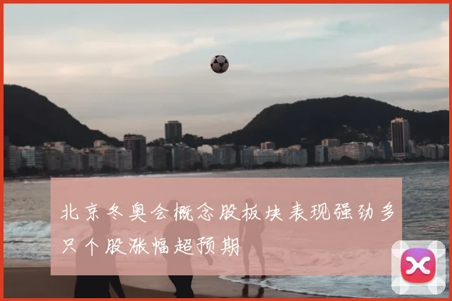 北京冬奥会概念股板块表现强劲多只个股涨幅超预期