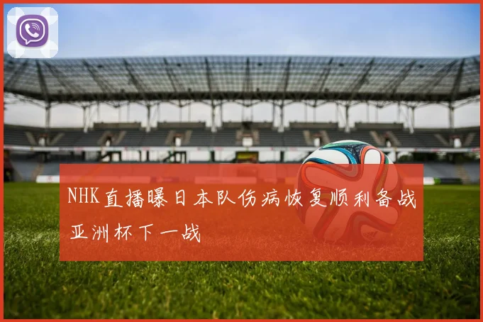 NHK直播曝日本队伤病恢复顺利备战亚洲杯下一战