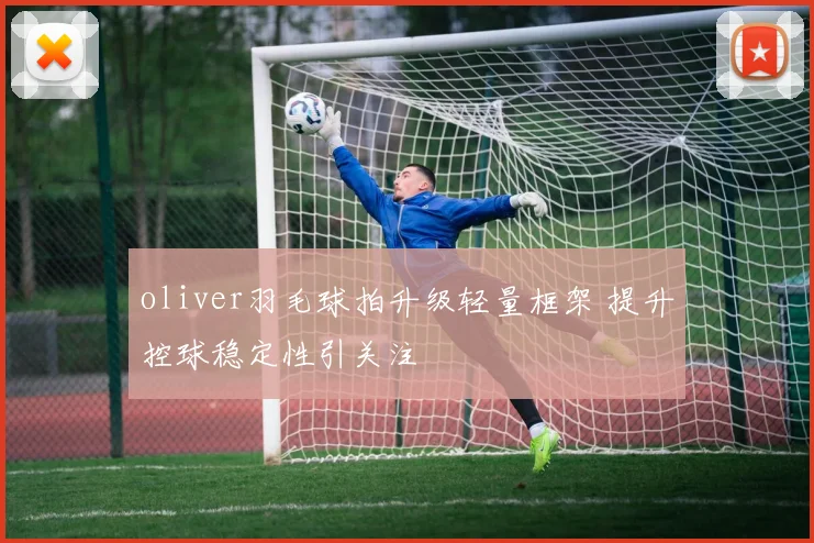 oliver羽毛球拍升级轻量框架 提升控球稳定性引关注