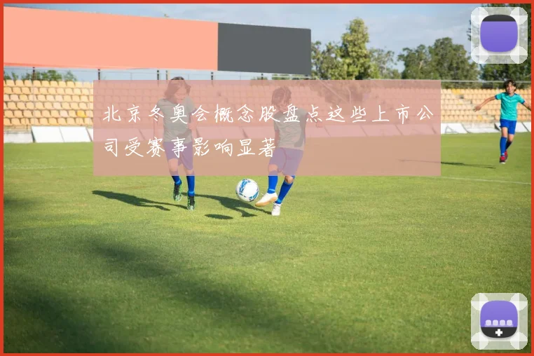 北京冬奥会概念股盘点这些上市公司受赛事影响显著