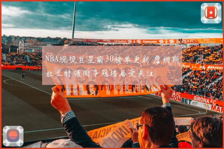 NBA现役巨星前30榜单更新 詹姆斯杜兰特领衔争冠格局受关注