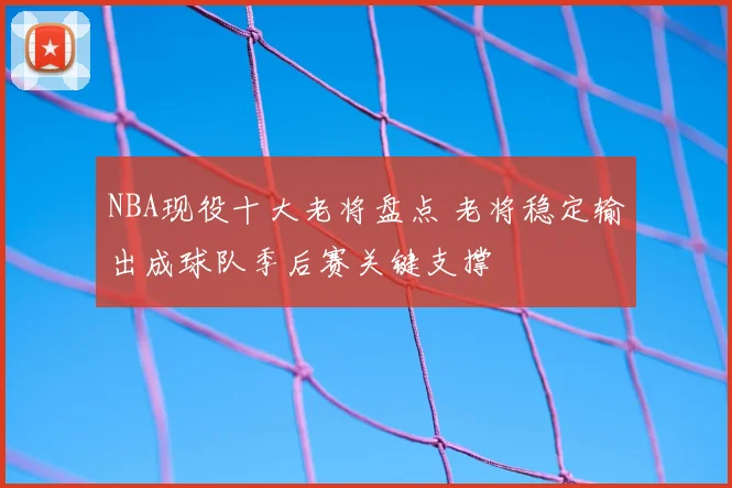 NBA现役十大老将盘点 老将稳定输出成球队季后赛关键支撑