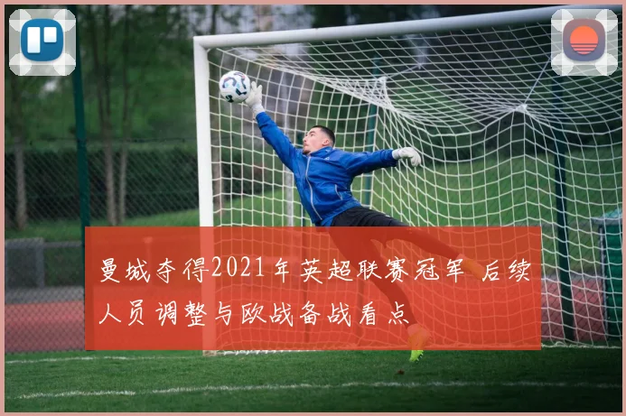 曼城夺得2021年英超联赛冠军 后续人员调整与欧战备战看点