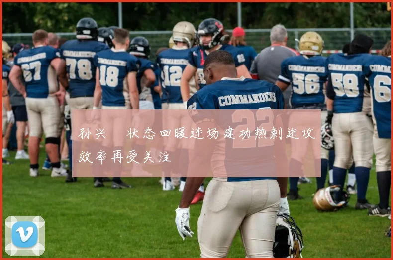 孙兴慜状态回暖连场建功热刺进攻效率再受关注